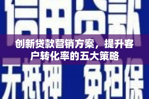 余江创新贷款营销方案，提升客户转化率的五大策略