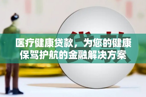 余江医疗健康贷款，为您的健康保驾护航的金融解决方案