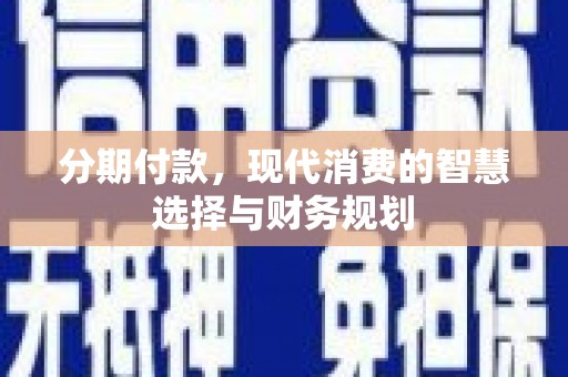 余江分期付款，现代消费的智慧选择与财务规划