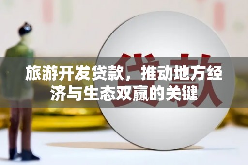 余江旅游开发贷款，推动地方经济与生态双赢的关键
