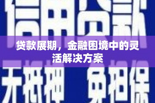 余江贷款展期，金融困境中的灵活解决方案