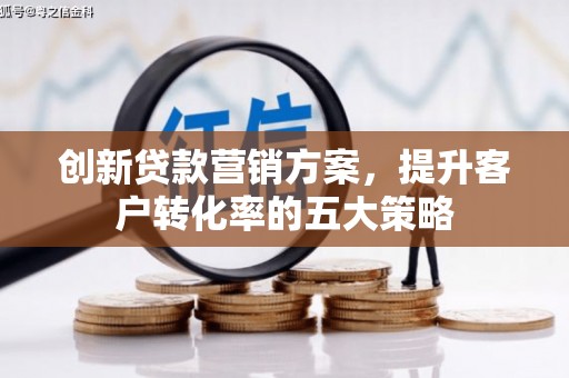 余江创新贷款营销方案，提升客户转化率的五大策略