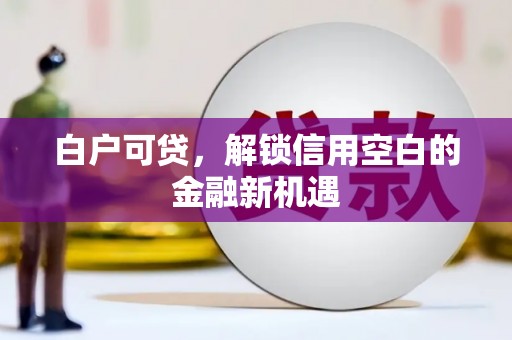余江白户可贷，解锁信用空白的金融新机遇