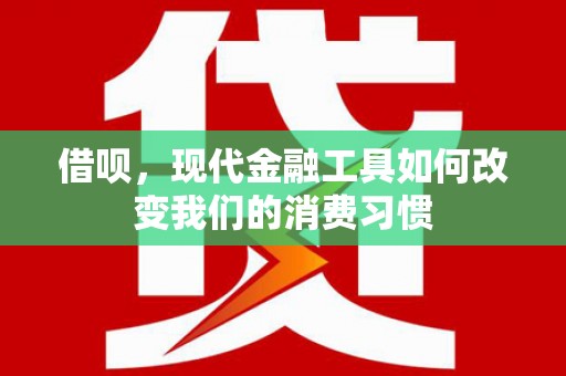 余江借呗，现代金融工具如何改变我们的消费习惯