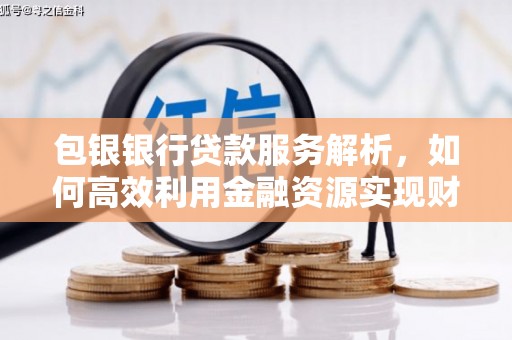 余江包银银行贷款服务解析，如何高效利用金融资源实现财富增长