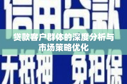 余江贷款客户群体的深度分析与市场策略优化