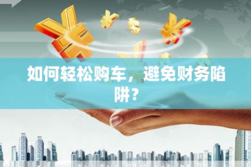 余江如何轻松购车，避免财务陷阱？