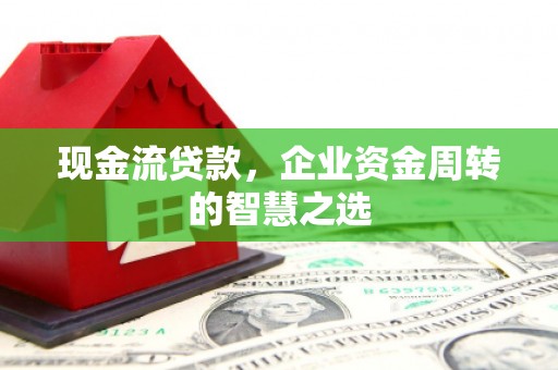 余江现金流贷款，企业资金周转的智慧之选
