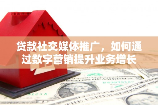 余江贷款社交媒体推广，如何通过数字营销提升业务增长