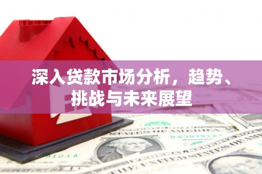 余江深入贷款市场分析，趋势、挑战与未来展望
