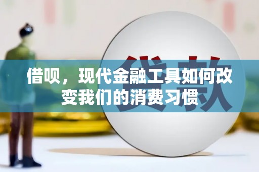 余江借呗，现代金融工具如何改变我们的消费习惯