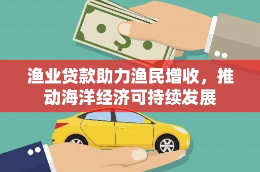 余江渔业贷款助力渔民增收，推动海洋经济可持续发展