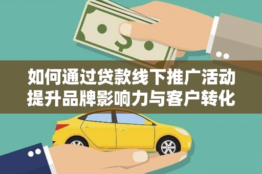 余江如何通过贷款线下推广活动提升品牌影响力与客户转化率