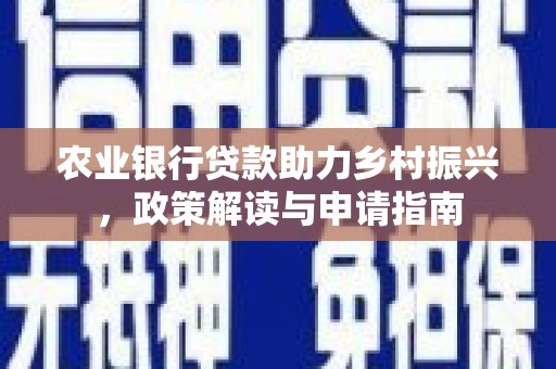 余江农业银行贷款助力乡村振兴，政策解读与申请指南