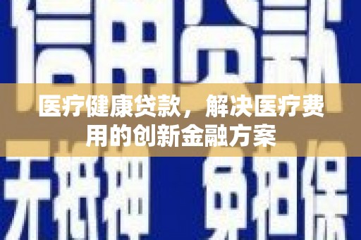 余江医疗健康贷款，解决医疗费用的创新金融方案