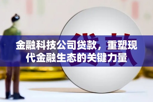 余江金融科技公司贷款，重塑现代金融生态的关键力量