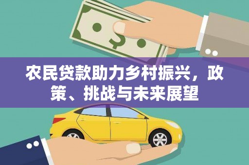 余江农民贷款助力乡村振兴，政策、挑战与未来展望