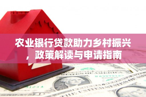 余江农业银行贷款助力乡村振兴，政策解读与申请指南