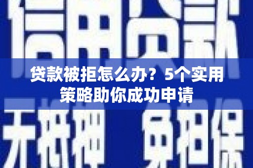 余江贷款被拒怎么办？5个实用策略助你成功申请