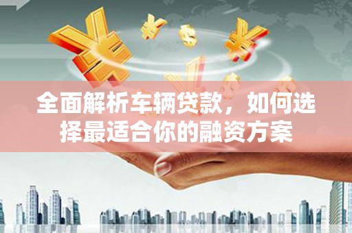 余江全面解析车辆贷款，如何选择最适合你的融资方案