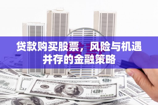 余江贷款购买股票，风险与机遇并存的金融策略