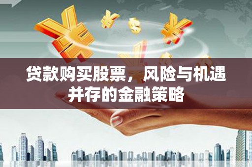 余江贷款购买股票，风险与机遇并存的金融策略