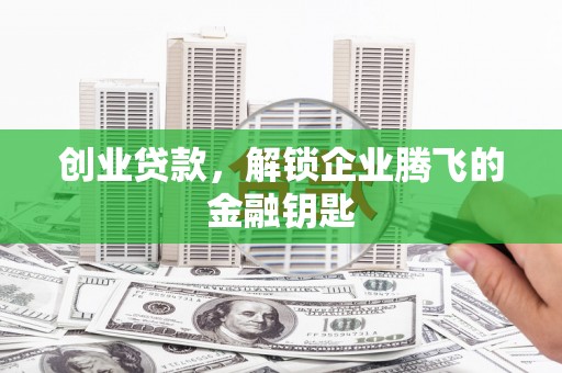 余江创业贷款，解锁企业腾飞的金融钥匙