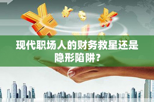 余江现代职场人的财务救星还是隐形陷阱？