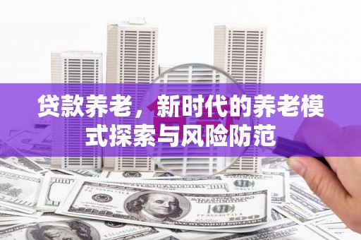 余江贷款养老，新时代的养老模式探索与风险防范
