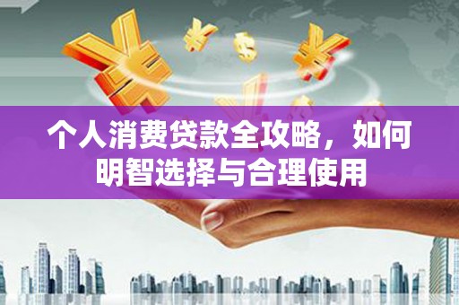 余江个人消费贷款全攻略，如何明智选择与合理使用
